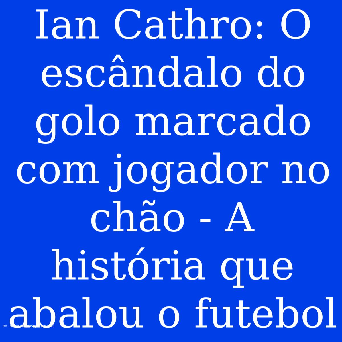 Ian Cathro: O Escândalo Do Golo Marcado Com Jogador No Chão - A História Que Abalou O Futebol