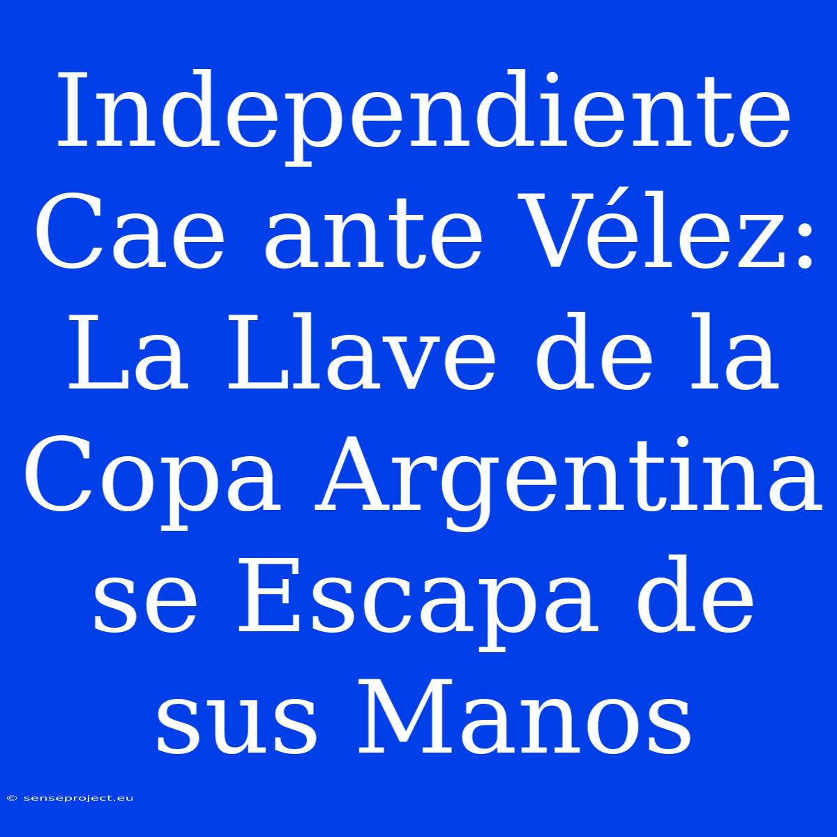 Independiente Cae Ante Vélez: La Llave De La Copa Argentina Se Escapa De Sus Manos