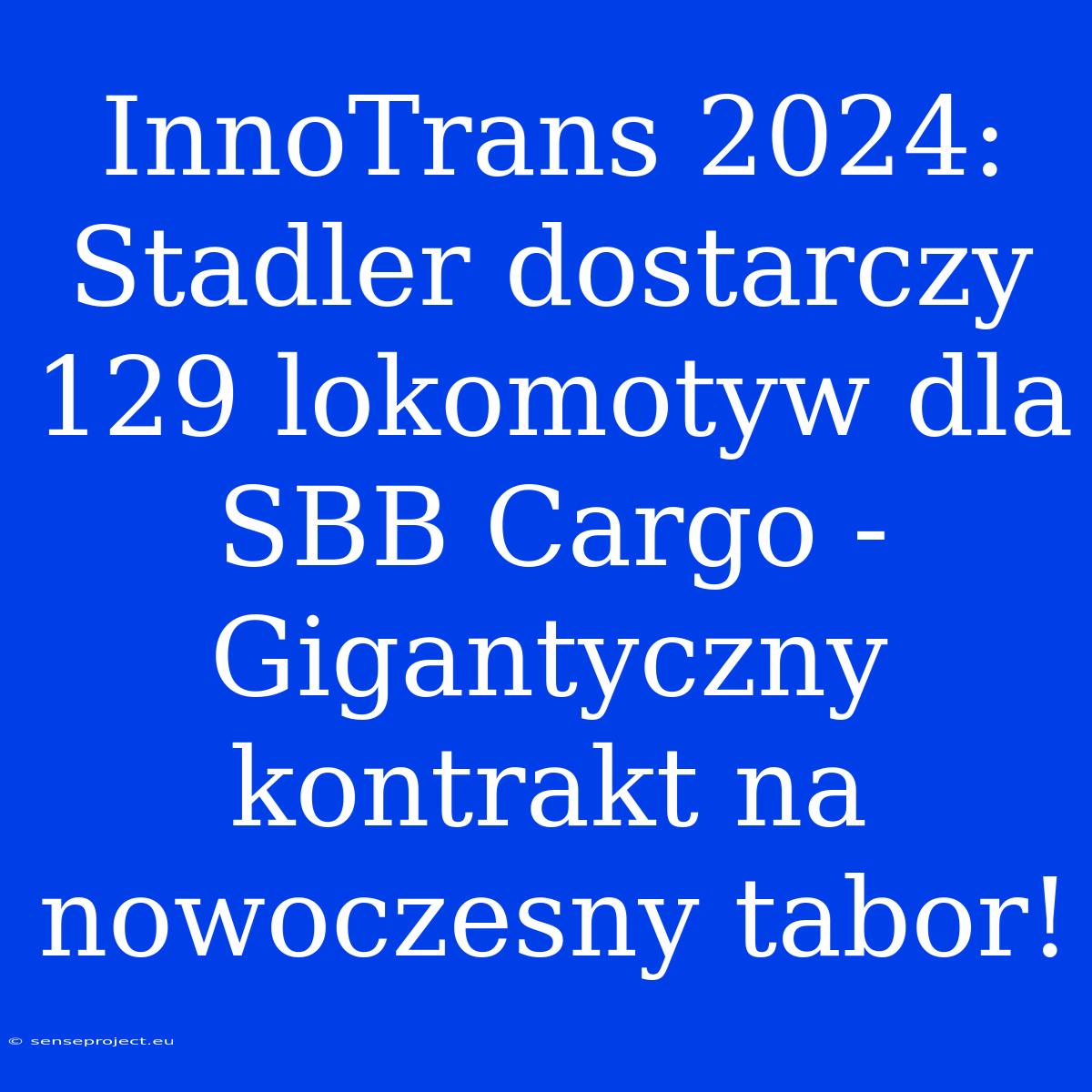 InnoTrans 2024: Stadler Dostarczy 129 Lokomotyw Dla SBB Cargo - Gigantyczny Kontrakt Na Nowoczesny Tabor!