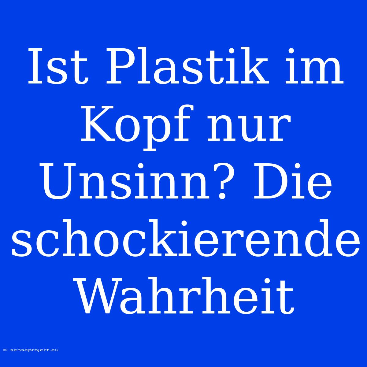 Ist Plastik Im Kopf Nur Unsinn? Die Schockierende Wahrheit