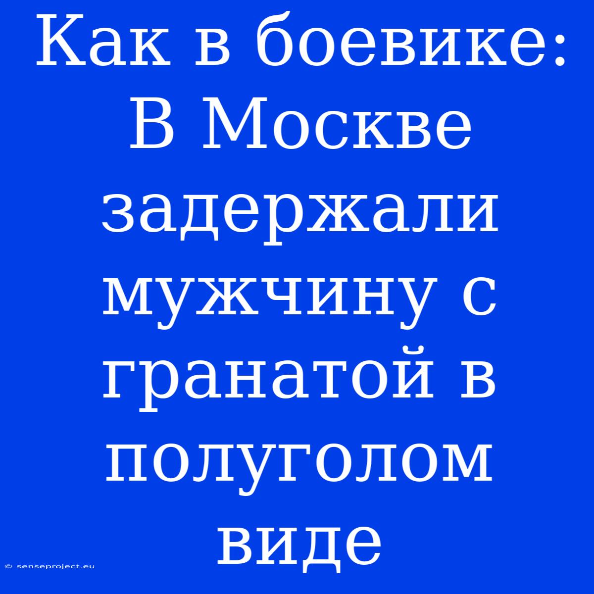 Как В Боевике: В Москве Задержали Мужчину С Гранатой В Полуголом Виде