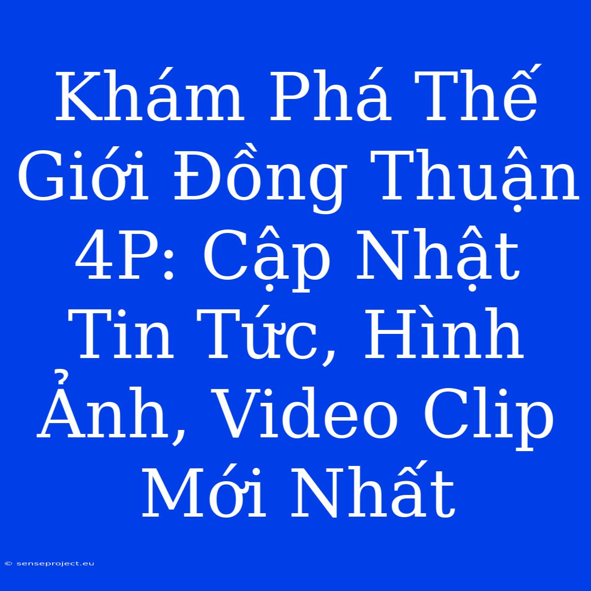 Khám Phá Thế Giới Đồng Thuận 4P: Cập Nhật Tin Tức, Hình Ảnh, Video Clip Mới Nhất