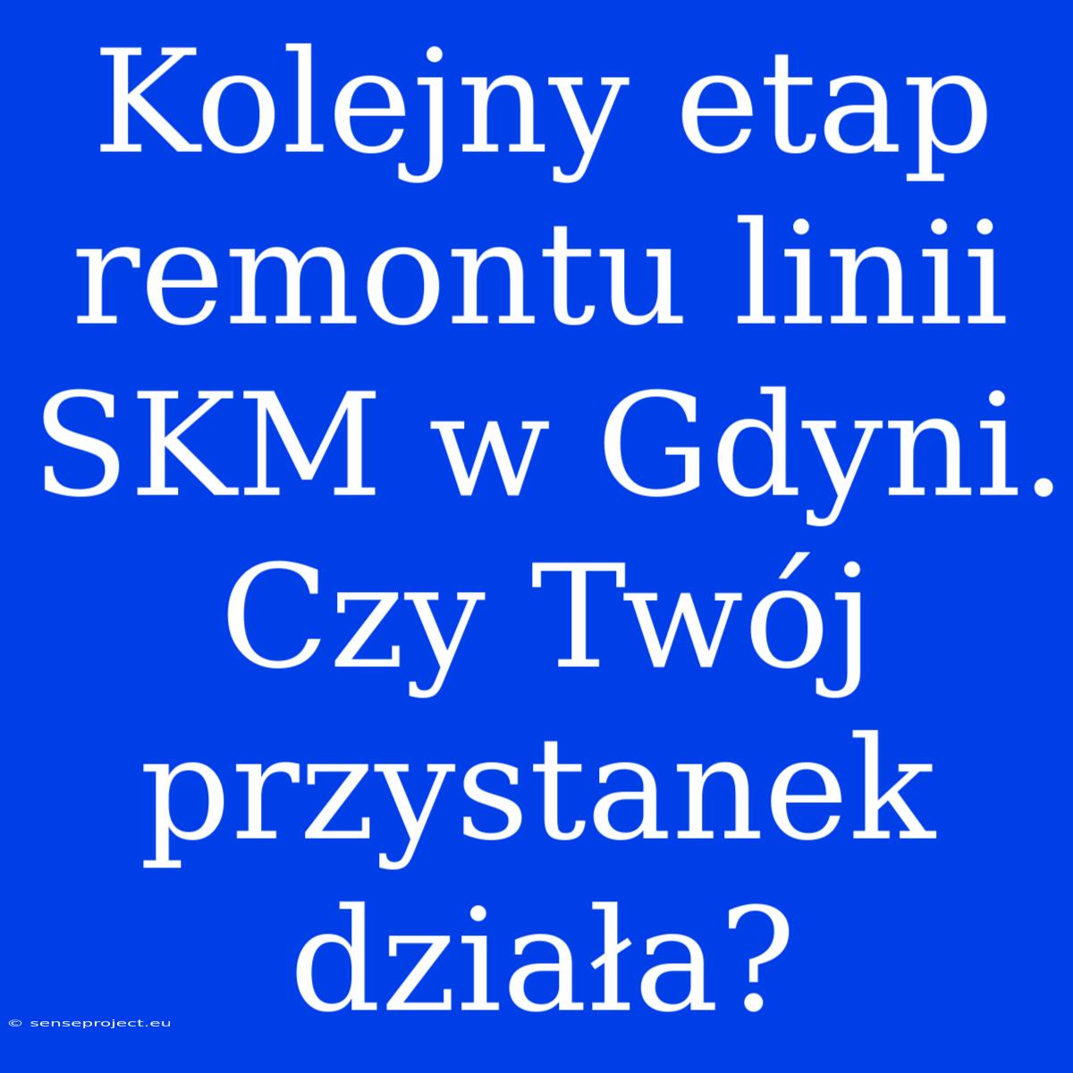 Kolejny Etap Remontu Linii SKM W Gdyni. Czy Twój Przystanek Działa?