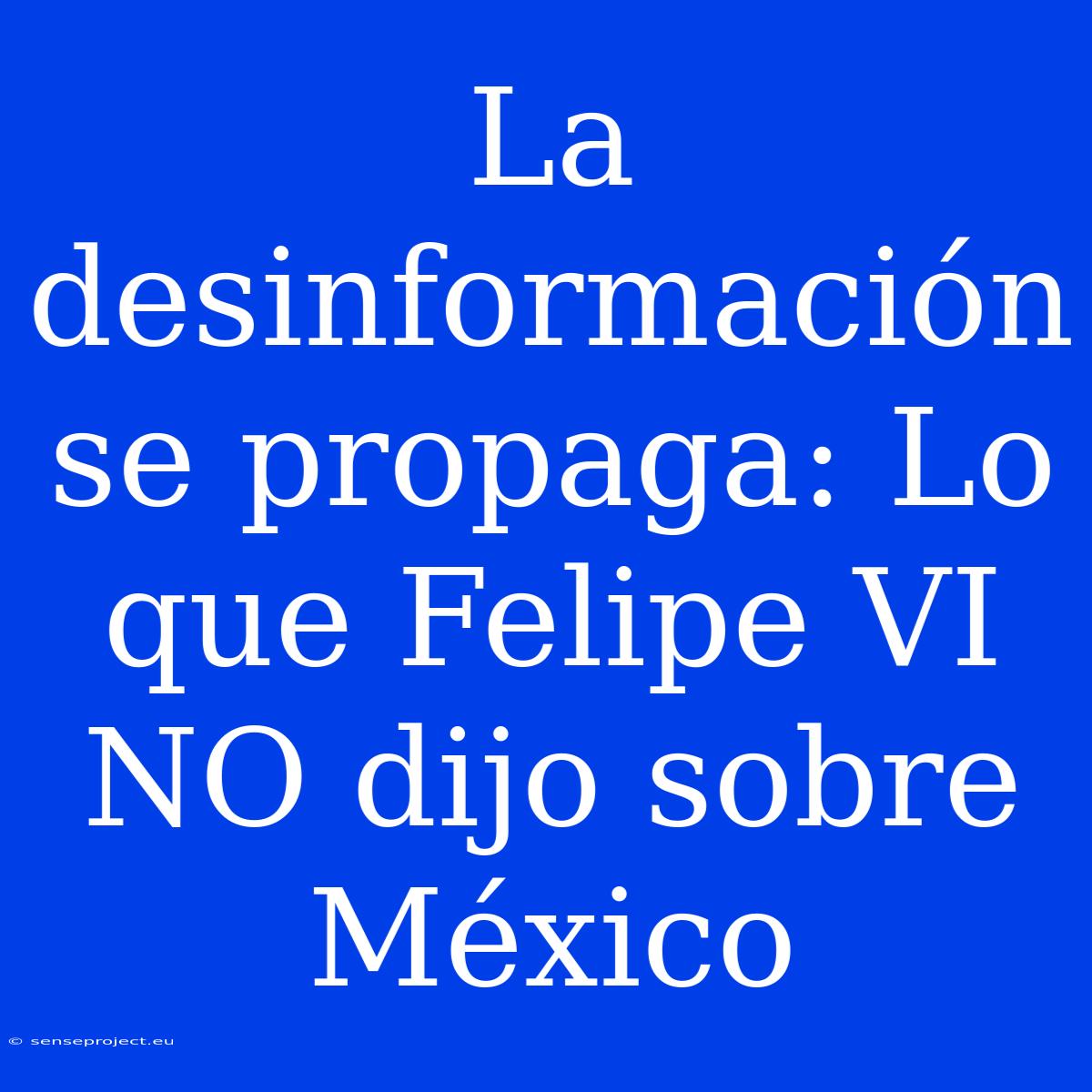 La Desinformación Se Propaga: Lo Que Felipe VI NO Dijo Sobre México