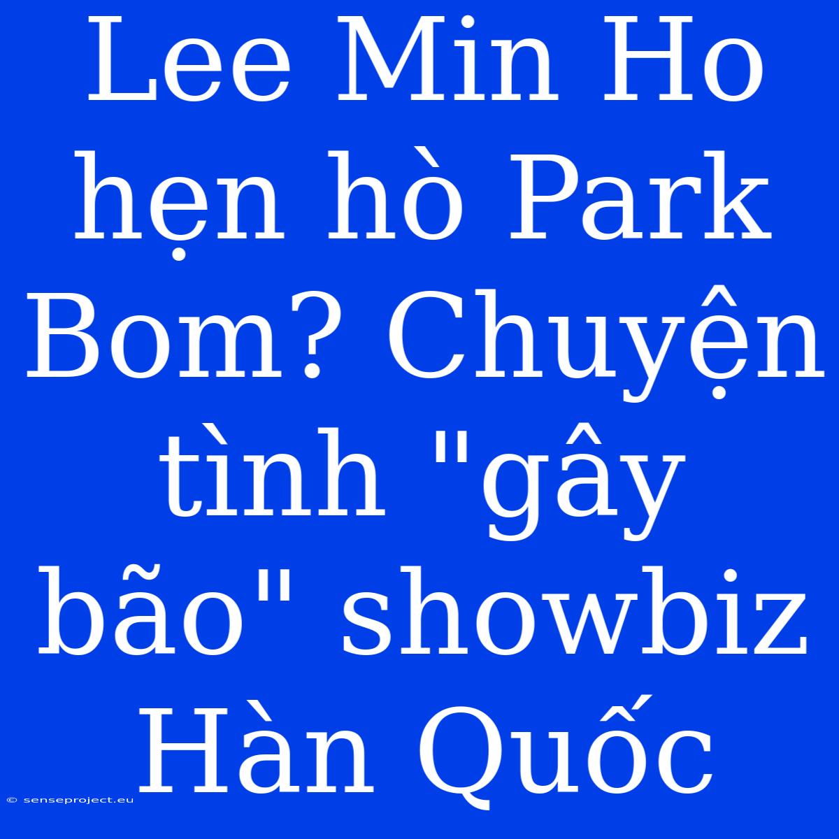 Lee Min Ho Hẹn Hò Park Bom? Chuyện Tình 