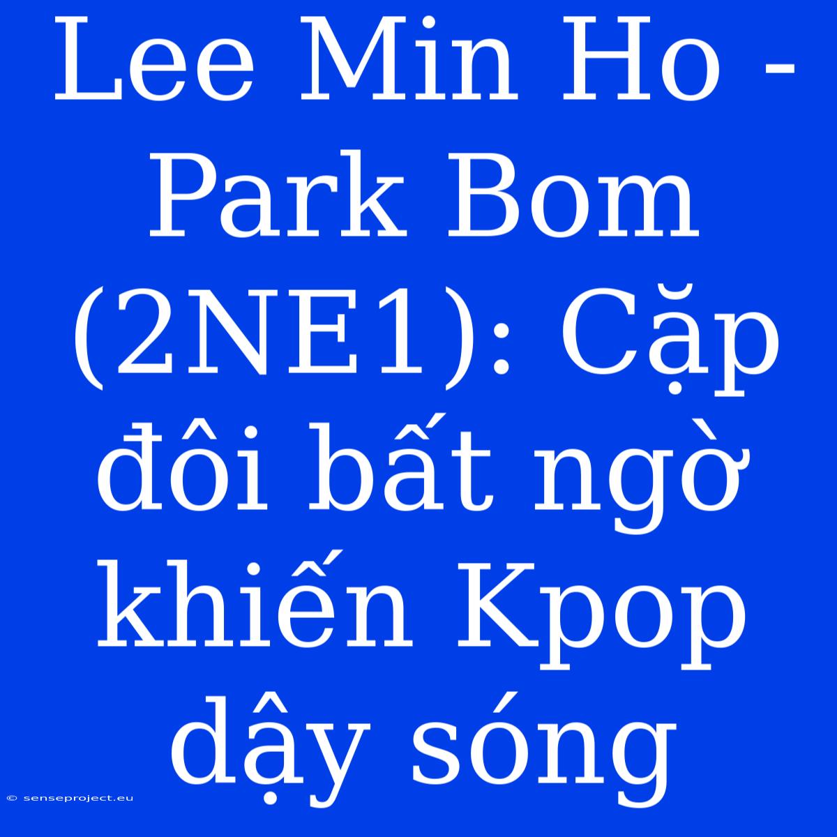 Lee Min Ho - Park Bom (2NE1): Cặp Đôi Bất Ngờ Khiến Kpop Dậy Sóng