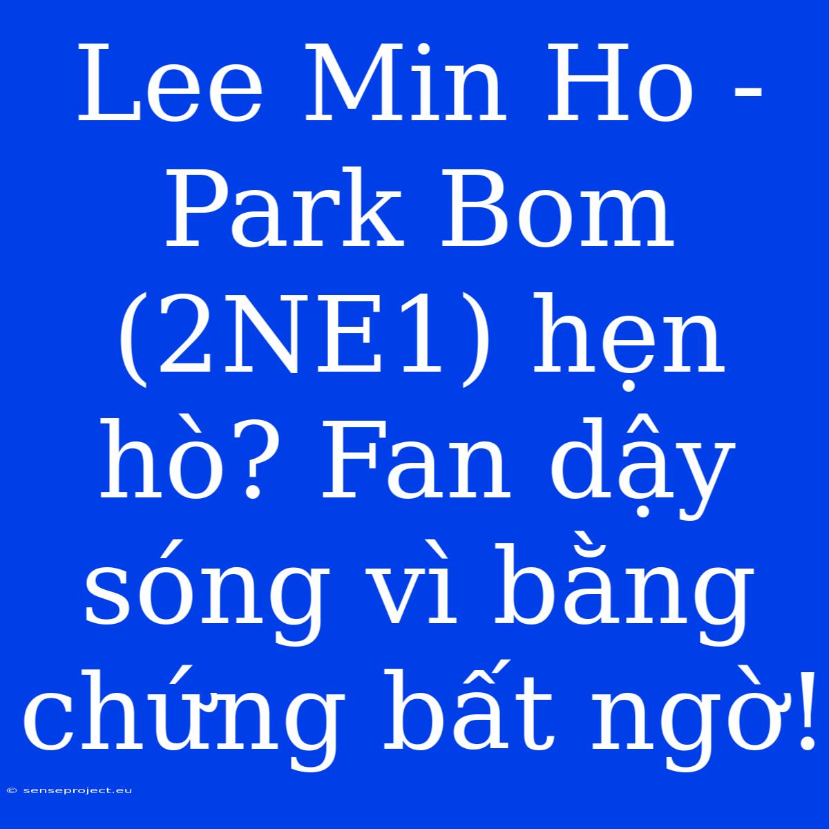 Lee Min Ho - Park Bom (2NE1) Hẹn Hò? Fan Dậy Sóng Vì Bằng Chứng Bất Ngờ!