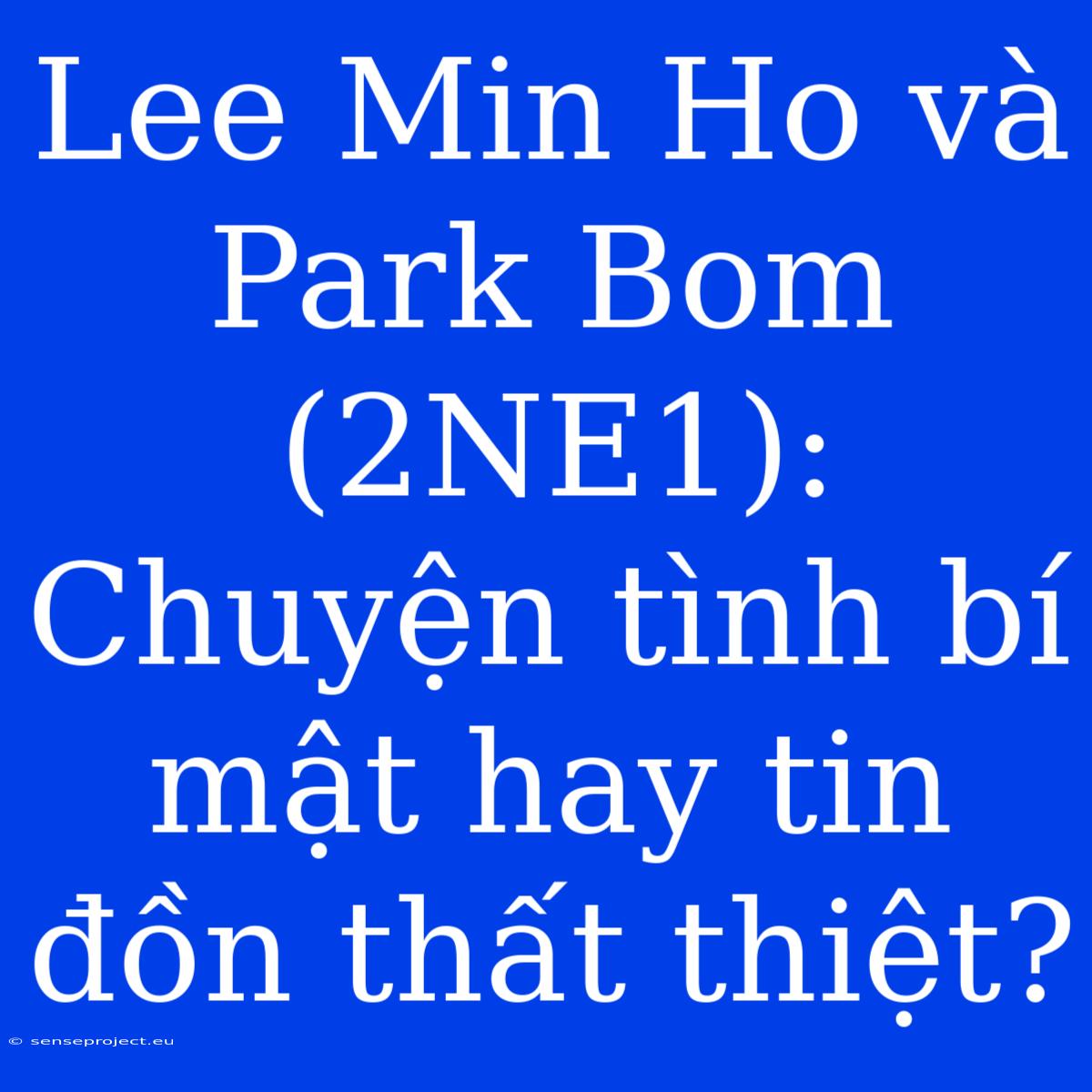 Lee Min Ho Và Park Bom (2NE1): Chuyện Tình Bí Mật Hay Tin Đồn Thất Thiệt?