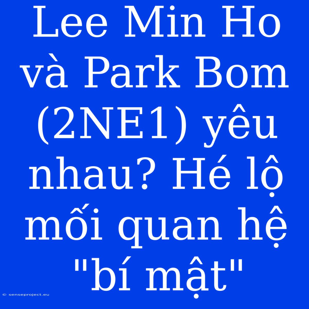 Lee Min Ho Và Park Bom (2NE1) Yêu Nhau? Hé Lộ Mối Quan Hệ 