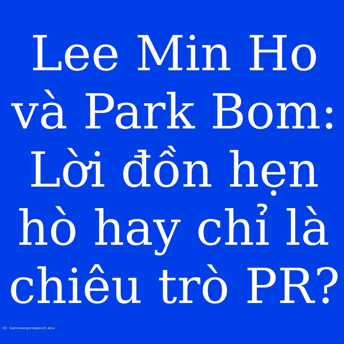 Lee Min Ho Và Park Bom: Lời Đồn Hẹn Hò Hay Chỉ Là Chiêu Trò PR?