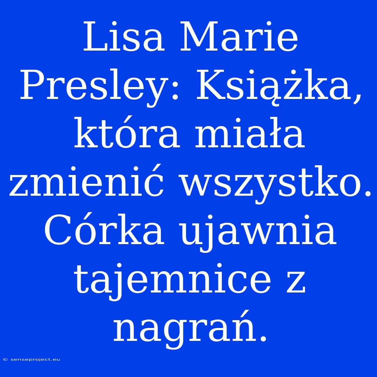 Lisa Marie Presley: Książka, Która Miała Zmienić Wszystko. Córka Ujawnia Tajemnice Z Nagrań.