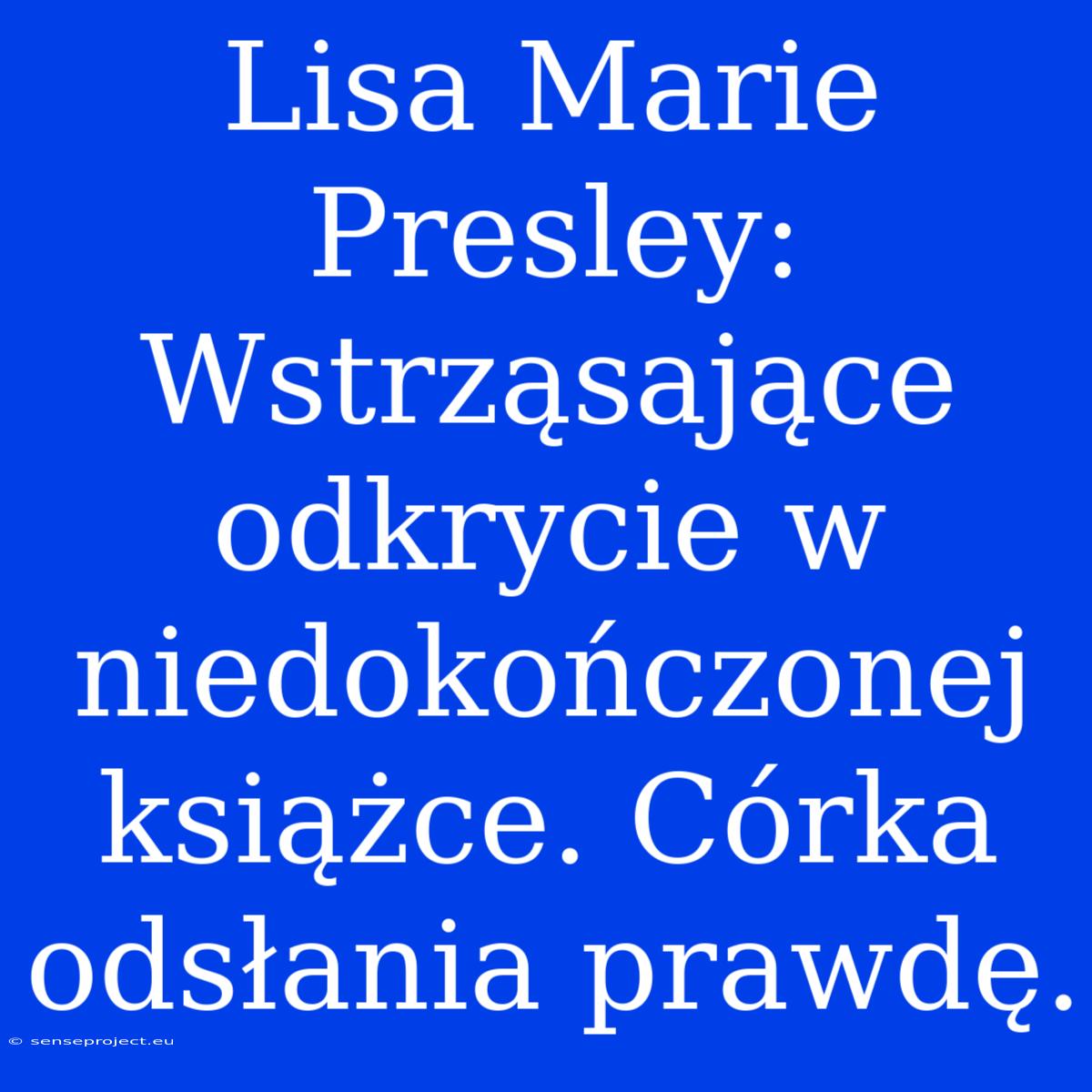 Lisa Marie Presley: Wstrząsające Odkrycie W Niedokończonej Książce. Córka Odsłania Prawdę.