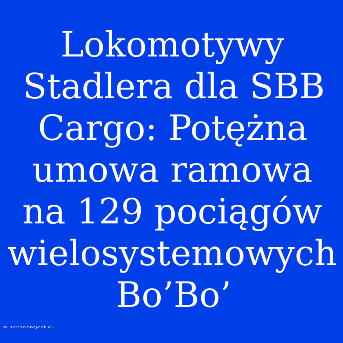 Lokomotywy Stadlera Dla SBB Cargo: Potężna Umowa Ramowa Na 129 Pociągów Wielosystemowych Bo’Bo’