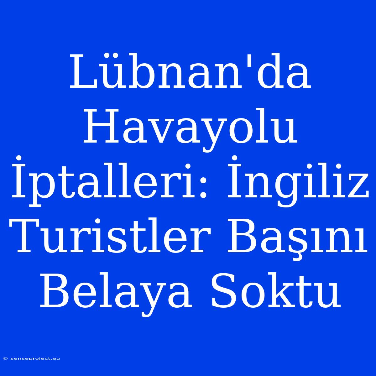 Lübnan'da Havayolu İptalleri: İngiliz Turistler Başını Belaya Soktu