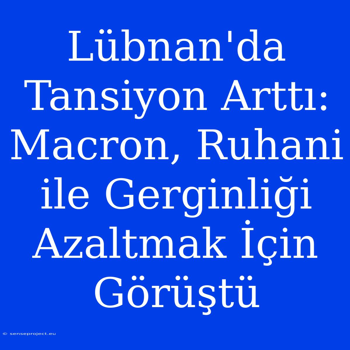 Lübnan'da Tansiyon Arttı: Macron, Ruhani Ile Gerginliği Azaltmak İçin Görüştü