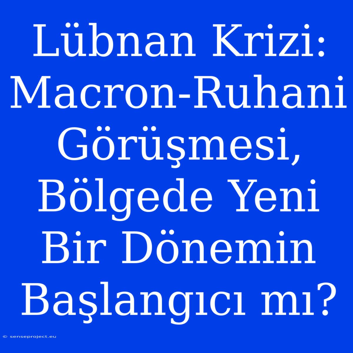 Lübnan Krizi: Macron-Ruhani Görüşmesi, Bölgede Yeni Bir Dönemin Başlangıcı Mı?