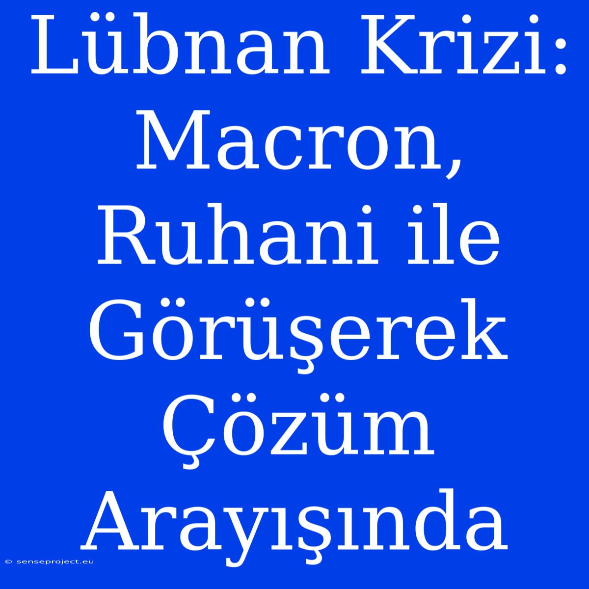 Lübnan Krizi: Macron, Ruhani Ile Görüşerek Çözüm Arayışında