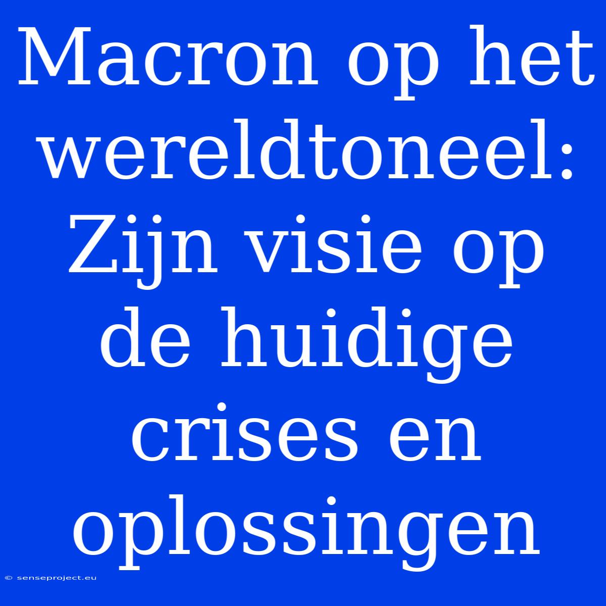 Macron Op Het Wereldtoneel: Zijn Visie Op De Huidige Crises En Oplossingen