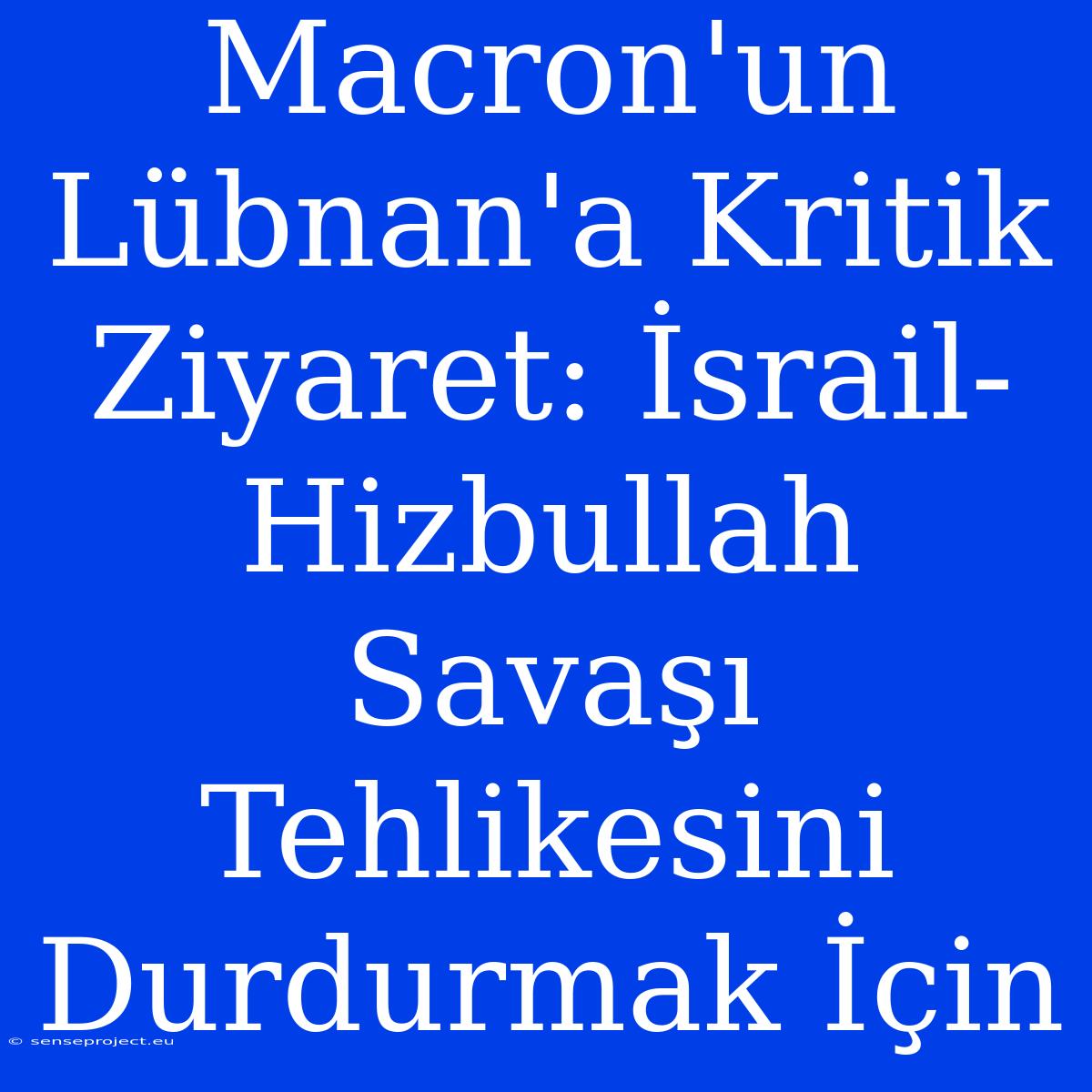 Macron'un Lübnan'a Kritik Ziyaret: İsrail-Hizbullah Savaşı Tehlikesini Durdurmak İçin