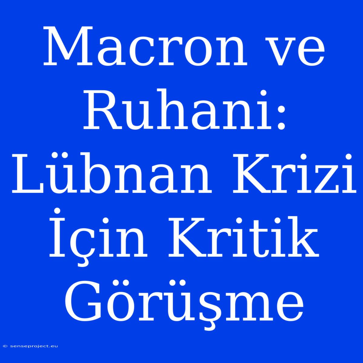 Macron Ve Ruhani: Lübnan Krizi İçin Kritik Görüşme