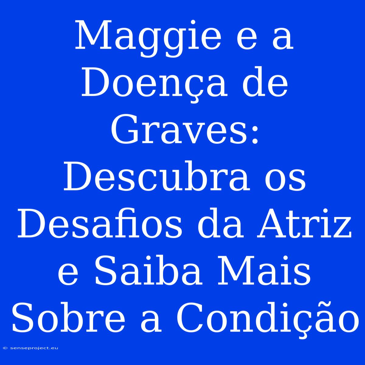 Maggie E A Doença De Graves: Descubra Os Desafios Da Atriz E Saiba Mais Sobre A Condição