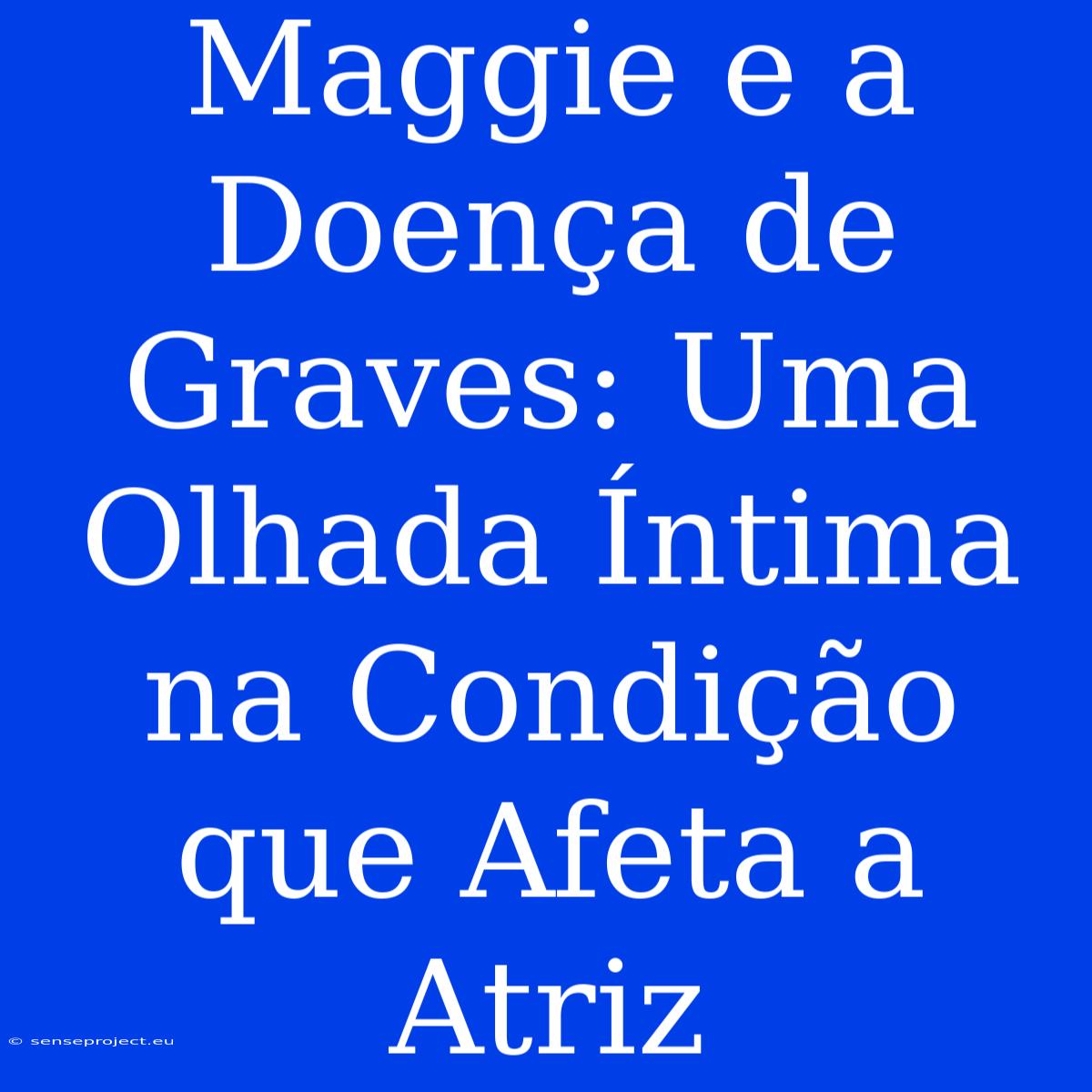 Maggie E A Doença De Graves: Uma Olhada Íntima Na Condição Que Afeta A Atriz