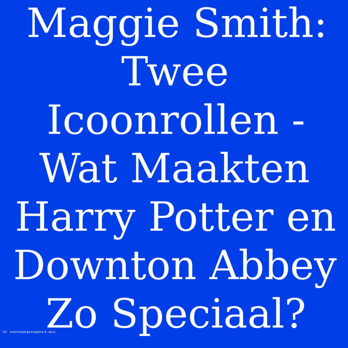 Maggie Smith: Twee Icoonrollen - Wat Maakten Harry Potter En Downton Abbey Zo Speciaal?