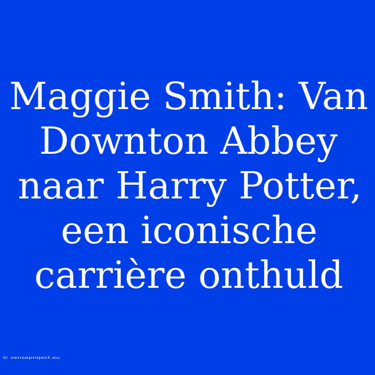 Maggie Smith: Van Downton Abbey Naar Harry Potter, Een Iconische Carrière Onthuld