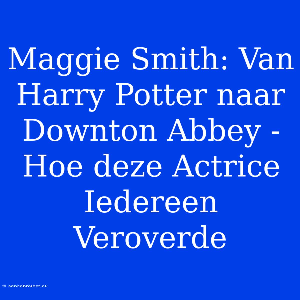 Maggie Smith: Van Harry Potter Naar Downton Abbey - Hoe Deze Actrice Iedereen Veroverde