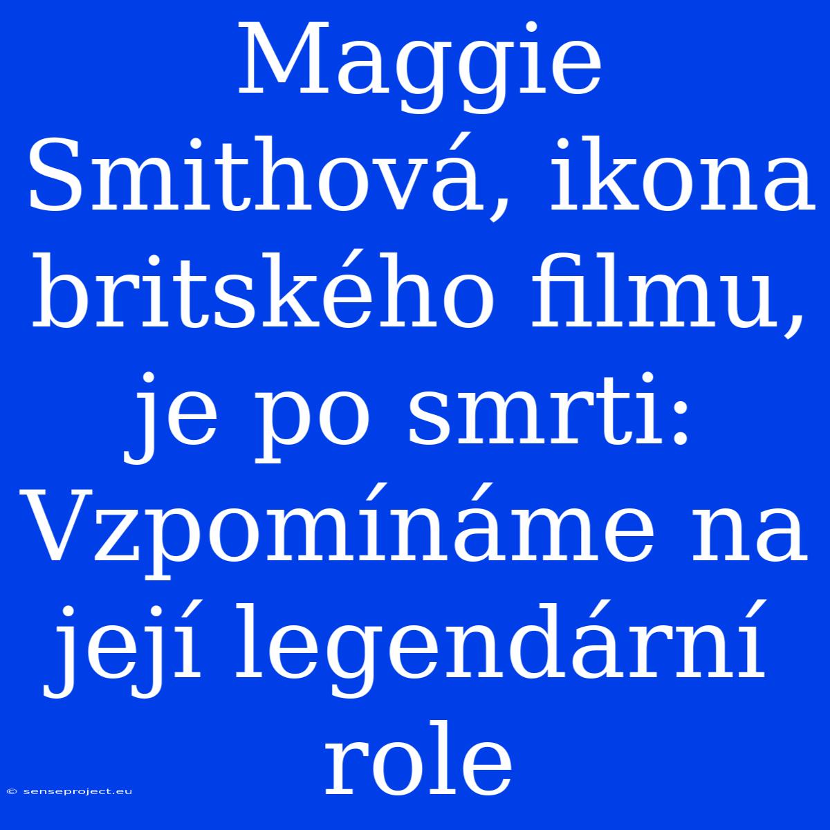 Maggie Smithová, Ikona Britského Filmu, Je Po Smrti: Vzpomínáme Na Její Legendární Role