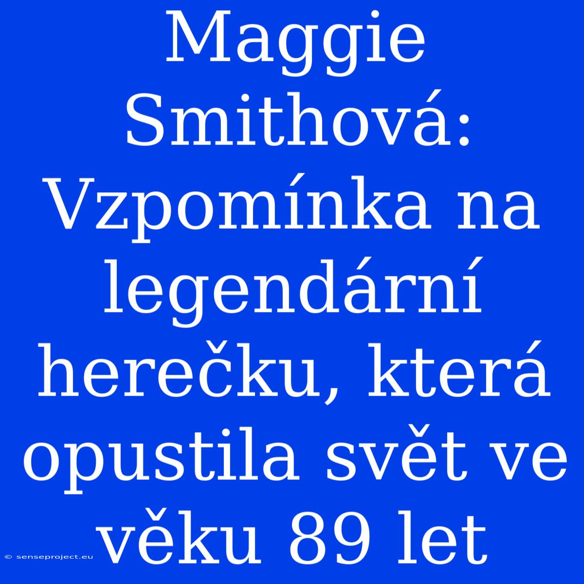 Maggie Smithová: Vzpomínka Na Legendární Herečku, Která Opustila Svět Ve Věku 89 Let