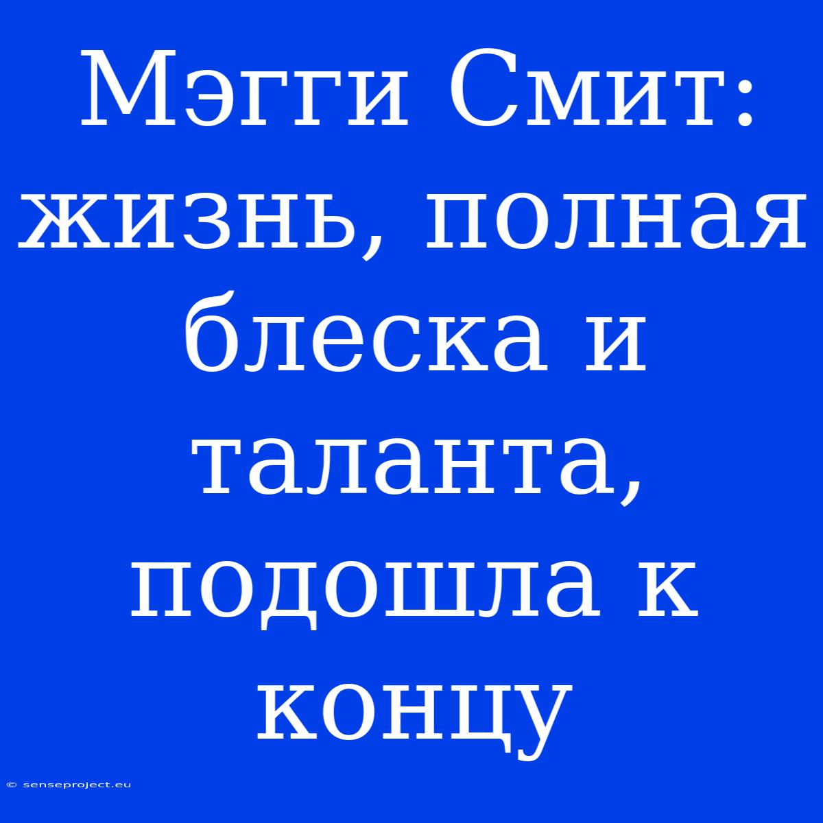 Мэгги Смит: Жизнь, Полная Блеска И Таланта, Подошла К Концу