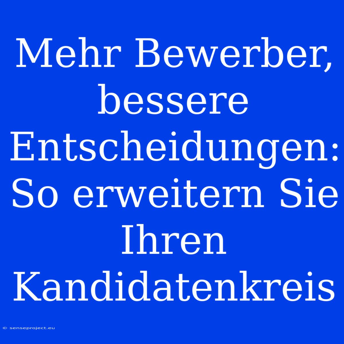 Mehr Bewerber, Bessere Entscheidungen: So Erweitern Sie Ihren Kandidatenkreis