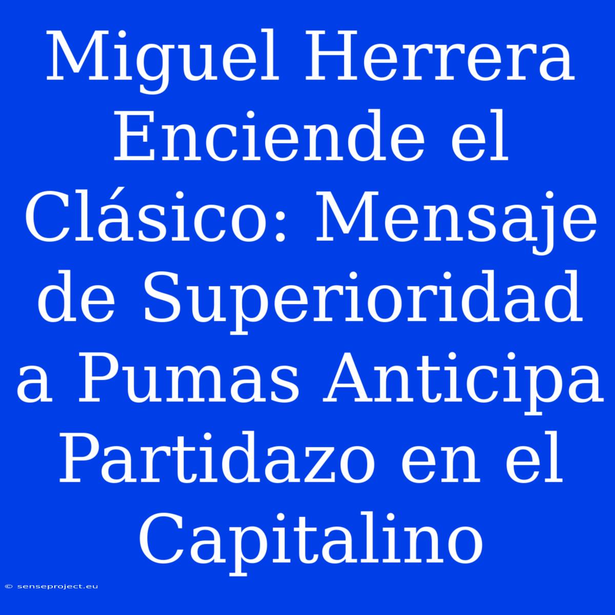 Miguel Herrera Enciende El Clásico: Mensaje De Superioridad A Pumas Anticipa Partidazo En El Capitalino