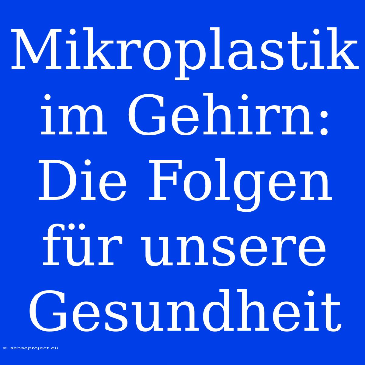 Mikroplastik Im Gehirn:  Die Folgen Für Unsere Gesundheit