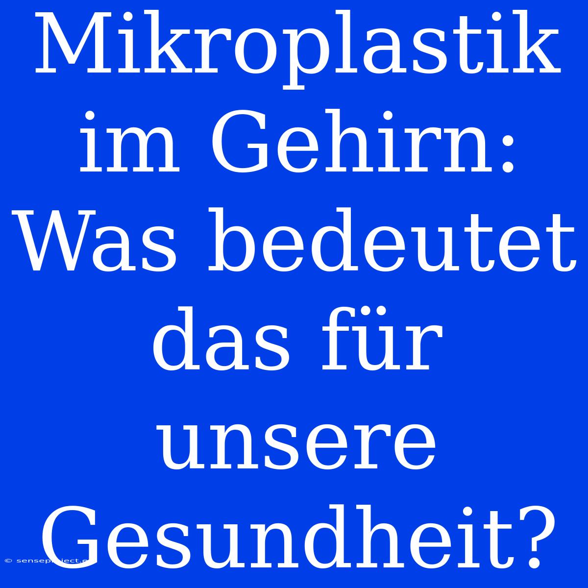 Mikroplastik Im Gehirn: Was Bedeutet Das Für Unsere Gesundheit?