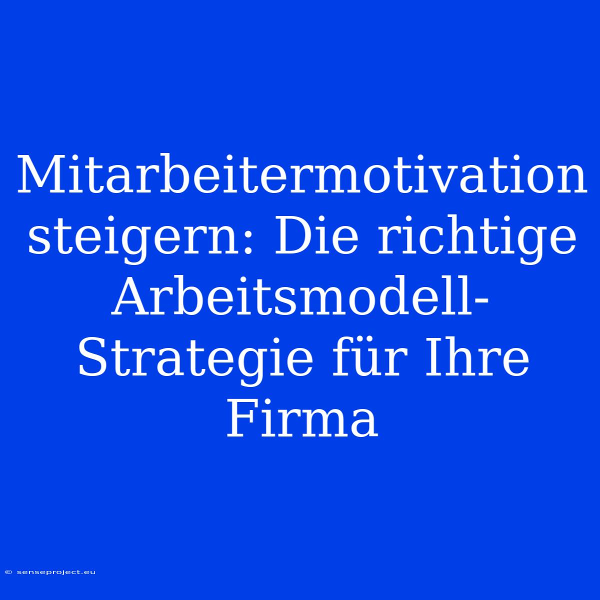 Mitarbeitermotivation Steigern: Die Richtige Arbeitsmodell-Strategie Für Ihre Firma