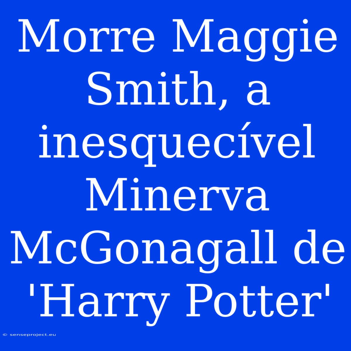 Morre Maggie Smith, A Inesquecível Minerva McGonagall De 'Harry Potter'