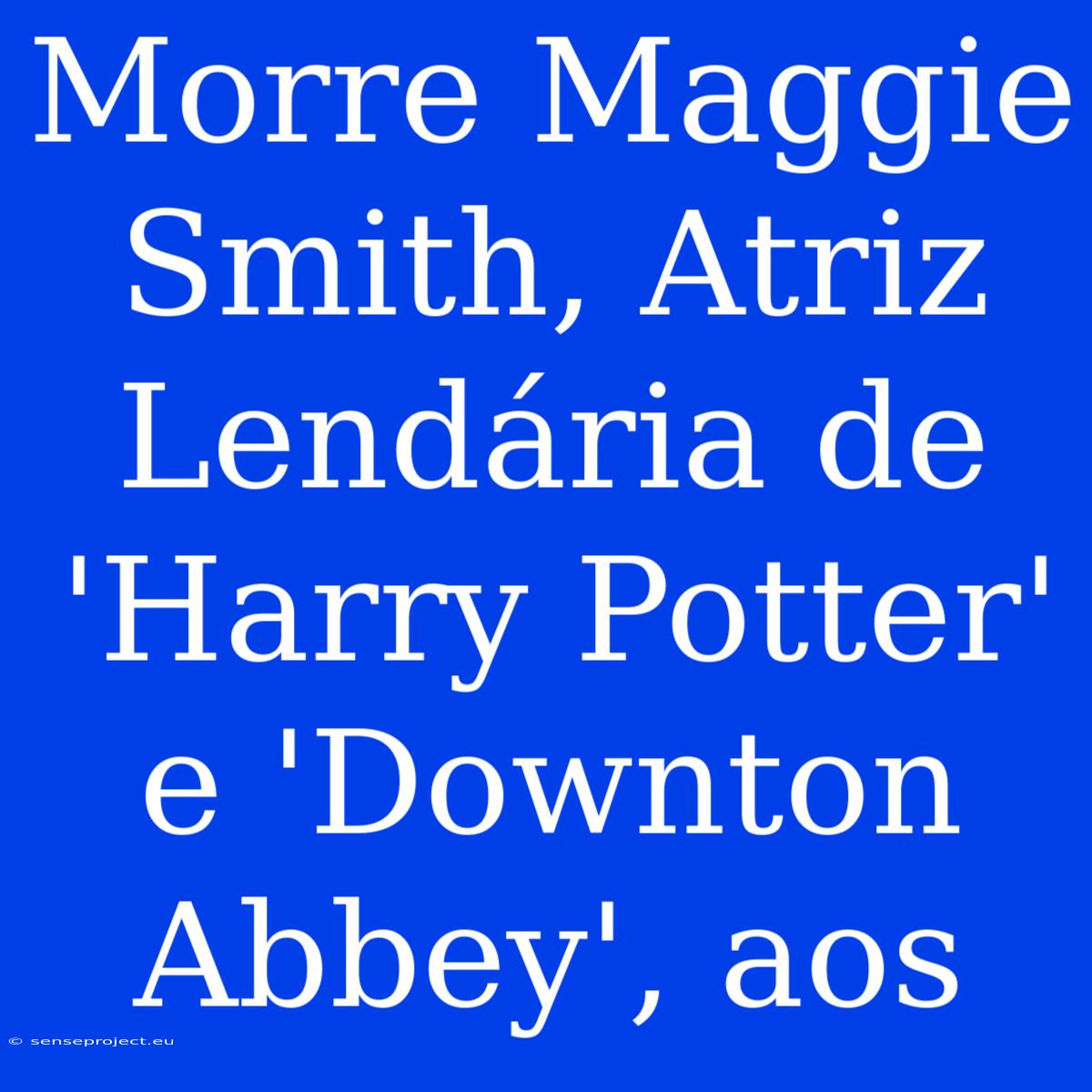 Morre Maggie Smith, Atriz Lendária De 'Harry Potter' E 'Downton Abbey', Aos