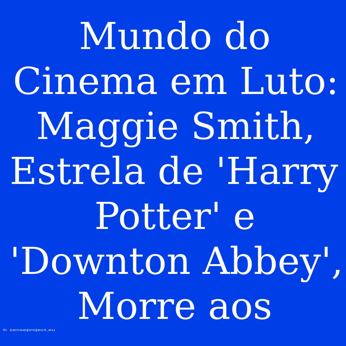 Mundo Do Cinema Em Luto: Maggie Smith, Estrela De 'Harry Potter' E 'Downton Abbey', Morre Aos