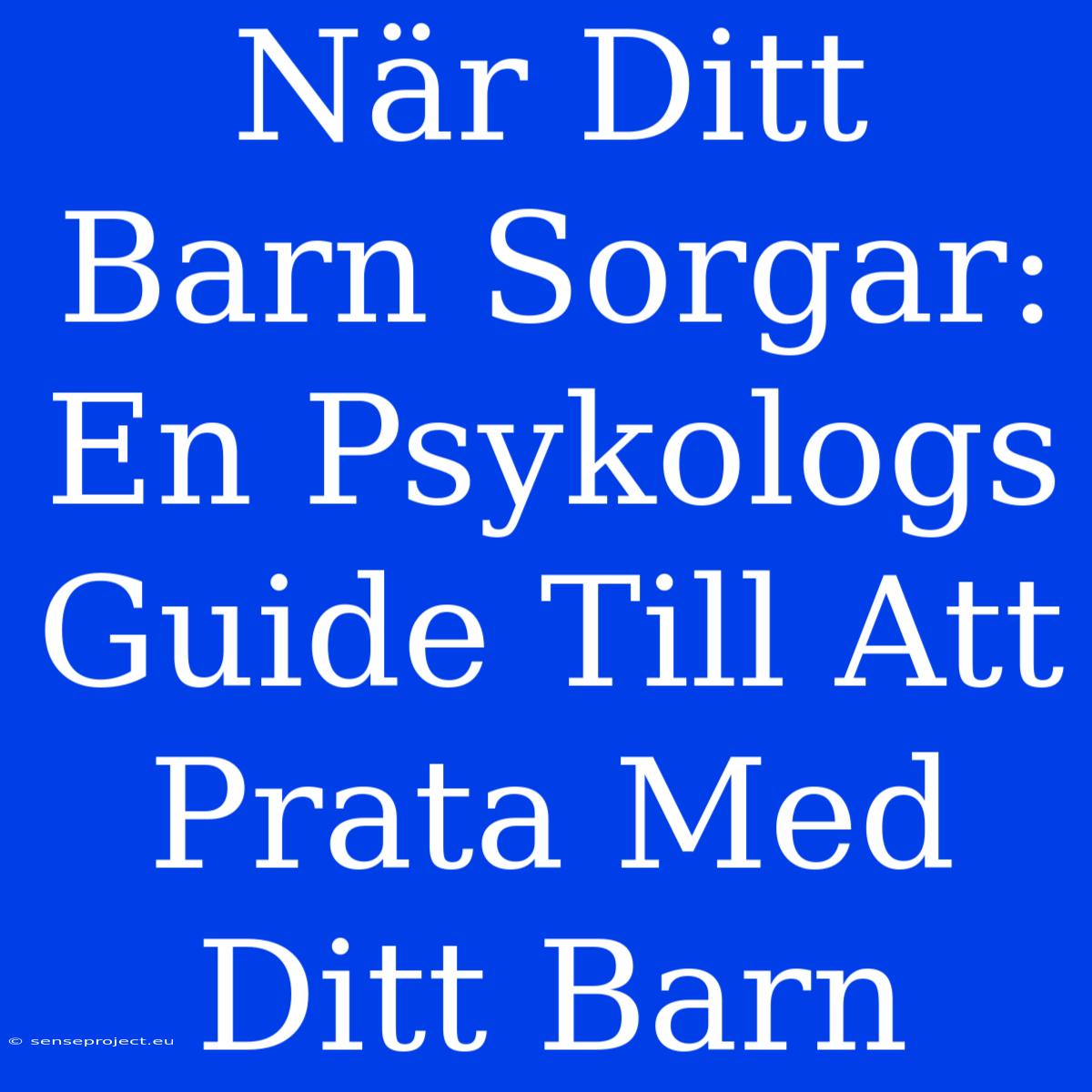 När Ditt Barn Sorgar: En Psykologs Guide Till Att Prata Med Ditt Barn