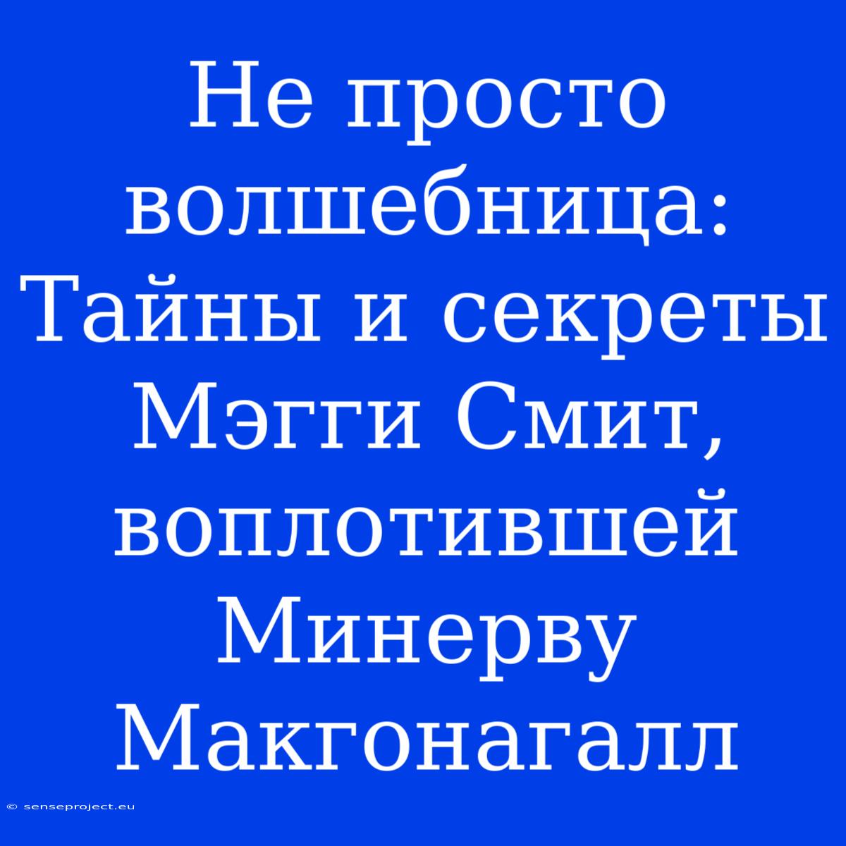 Не Просто Волшебница: Тайны И Секреты Мэгги Смит, Воплотившей Минерву Макгонагалл