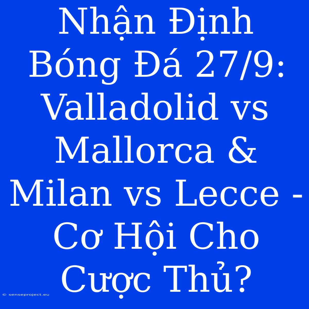 Nhận Định Bóng Đá 27/9: Valladolid Vs Mallorca & Milan Vs Lecce - Cơ Hội Cho Cược Thủ?