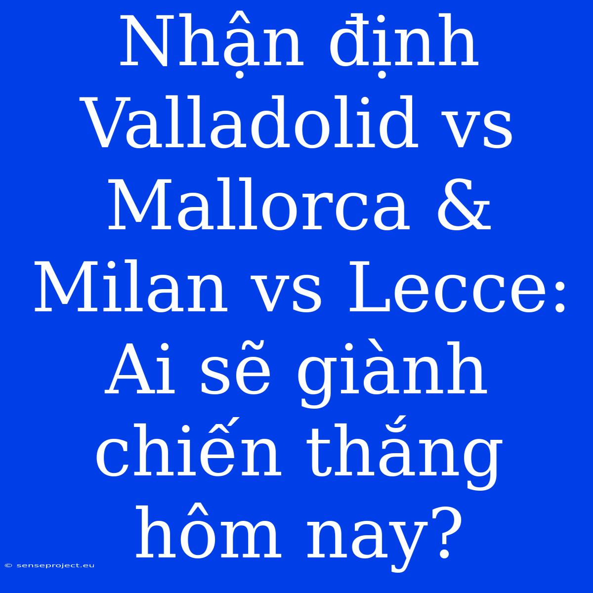 Nhận Định Valladolid Vs Mallorca & Milan Vs Lecce:  Ai Sẽ Giành Chiến Thắng Hôm Nay?