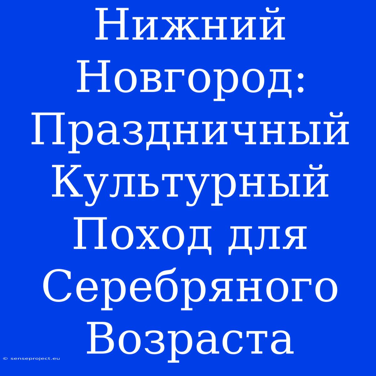 Нижний Новгород: Праздничный Культурный Поход Для Серебряного Возраста