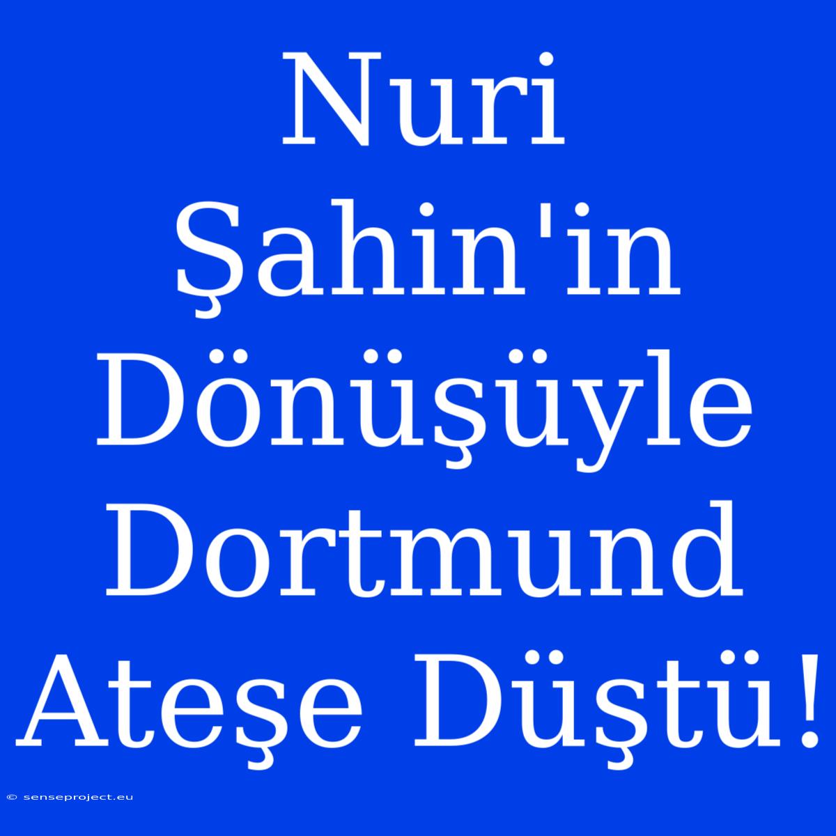 Nuri Şahin'in Dönüşüyle Dortmund Ateşe Düştü!