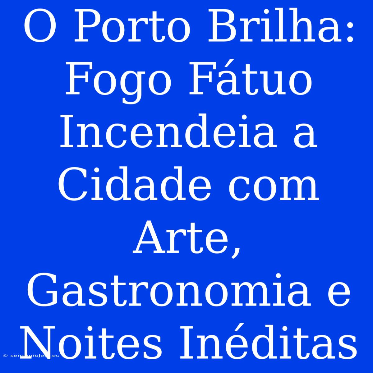 O Porto Brilha: Fogo Fátuo Incendeia A Cidade Com Arte, Gastronomia E Noites Inéditas