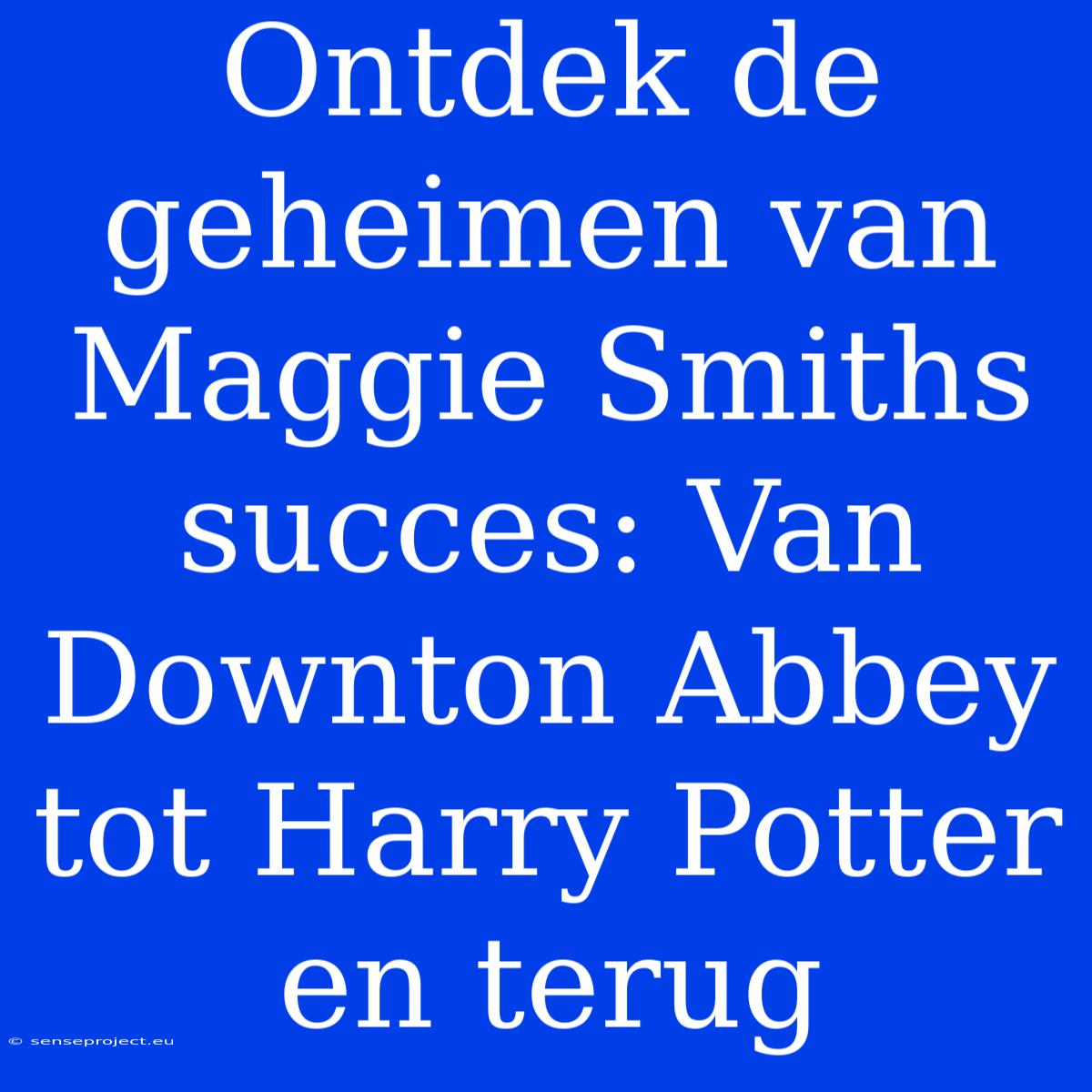 Ontdek De Geheimen Van Maggie Smiths Succes: Van Downton Abbey Tot Harry Potter En Terug