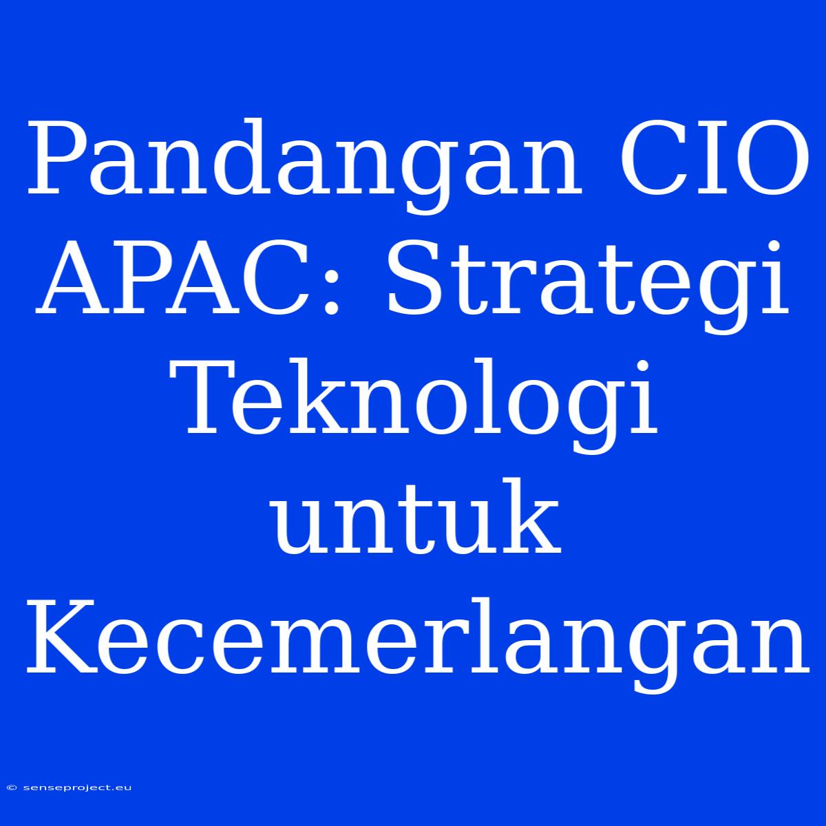 Pandangan CIO APAC: Strategi Teknologi Untuk Kecemerlangan