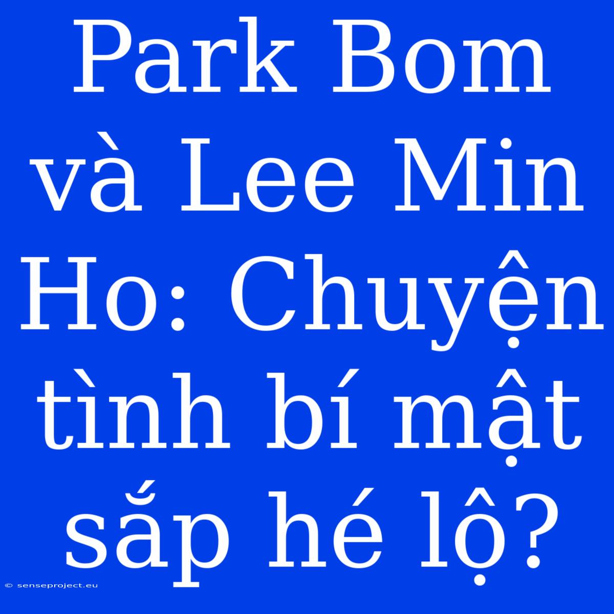 Park Bom Và Lee Min Ho: Chuyện Tình Bí Mật Sắp Hé Lộ?